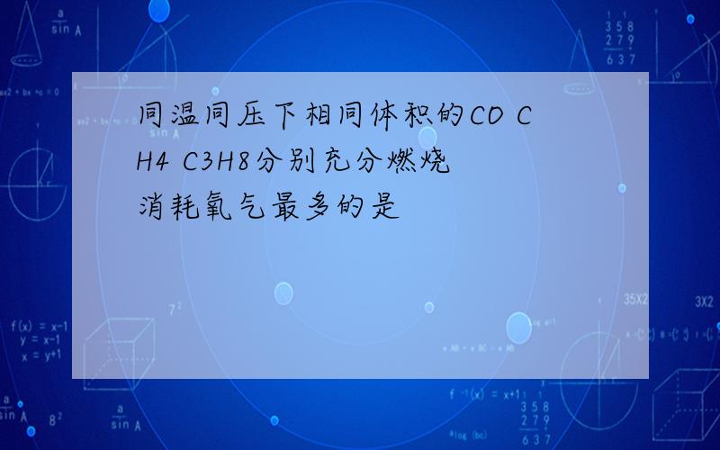 同温同压下相同体积的CO CH4 C3H8分别充分燃烧 消耗氧气最多的是