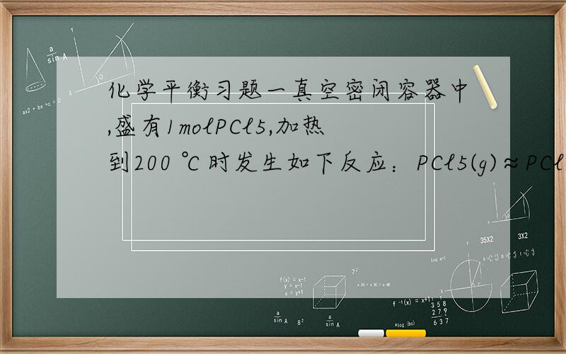 化学平衡习题一真空密闭容器中,盛有1molPCl5,加热到200 ℃时发生如下反应：PCl5(g)≈PCl3(g)+Cl2(g),反应达到平衡时,PCl5所占体积分数为M%,若在同一温度和同一容器中,最初投入的是2molPCl5,反应平衡
