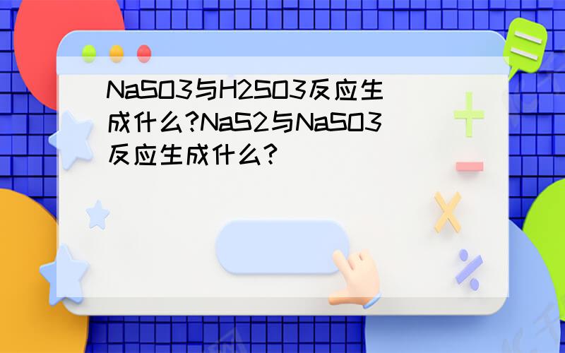 NaSO3与H2SO3反应生成什么?NaS2与NaSO3反应生成什么?