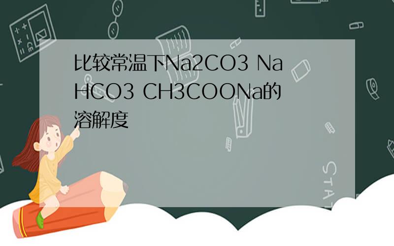 比较常温下Na2CO3 NaHCO3 CH3COONa的溶解度