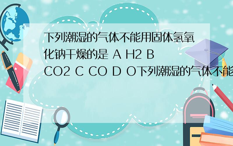下列潮湿的气体不能用固体氢氧化钠干燥的是 A H2 B CO2 C CO D O下列潮湿的气体不能用固体氢氧化钠干燥的是 A   H2 B   CO2 C   CO  D   O2