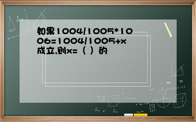 如果1004/1005*1006=1004/1005+x成立,则x=（ ）的