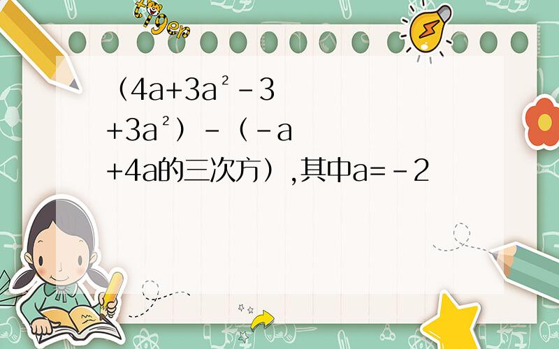 （4a+3a²-3+3a²）-（-a+4a的三次方）,其中a=-2