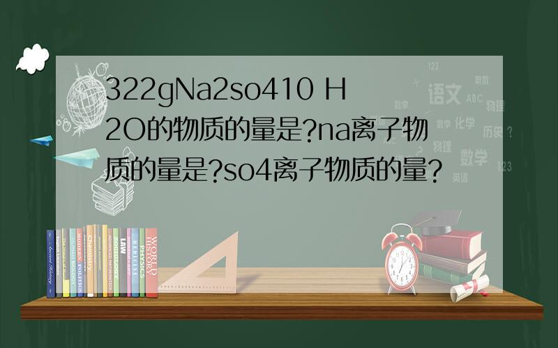 322gNa2so410 H2O的物质的量是?na离子物质的量是?so4离子物质的量?
