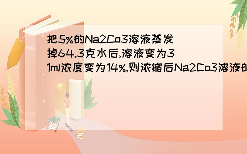 把5%的Na2Co3溶液蒸发掉64.3克水后,溶液变为31ml浓度变为14%,则浓缩后Na2Co3溶液的物质的量的浓度?