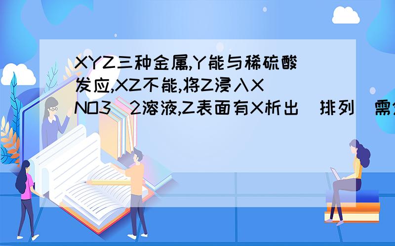 XYZ三种金属,Y能与稀硫酸发应,XZ不能,将Z浸入X（NO3)2溶液,Z表面有X析出（排列）需分析