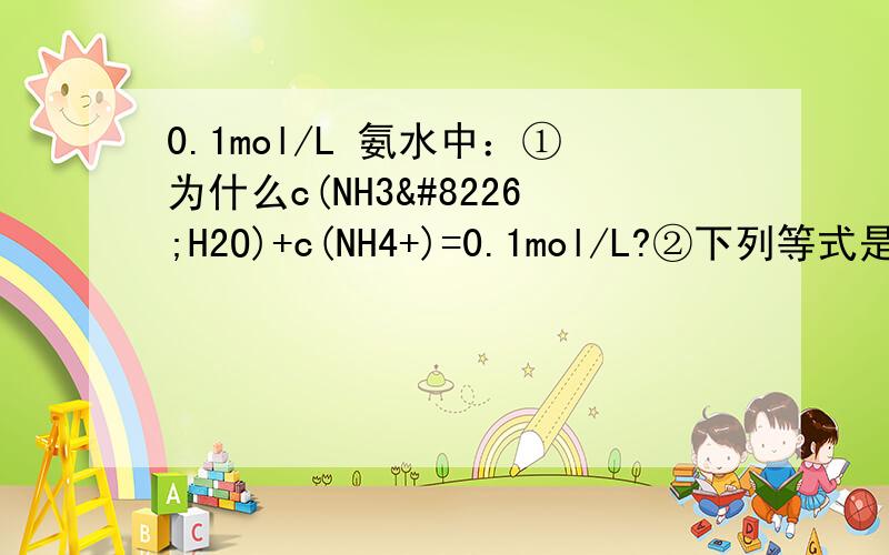 0.1mol/L 氨水中：①为什么c(NH3•H2O)+c(NH4+)=0.1mol/L?②下列等式是否成立：c(NH3•H2O)+c(H+)=c(NH4+)+c(OH-)