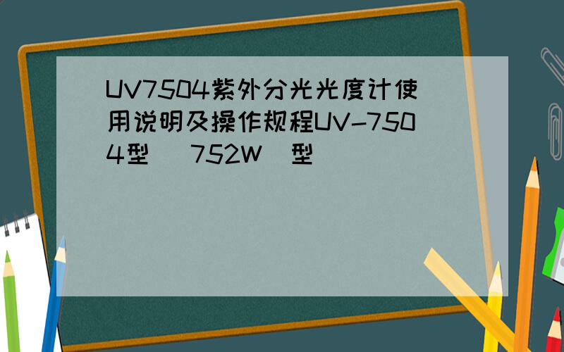 UV7504紫外分光光度计使用说明及操作规程UV-7504型 (752W）型