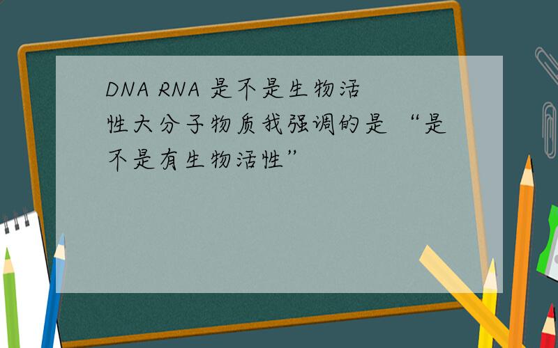 DNA RNA 是不是生物活性大分子物质我强调的是 “是不是有生物活性”