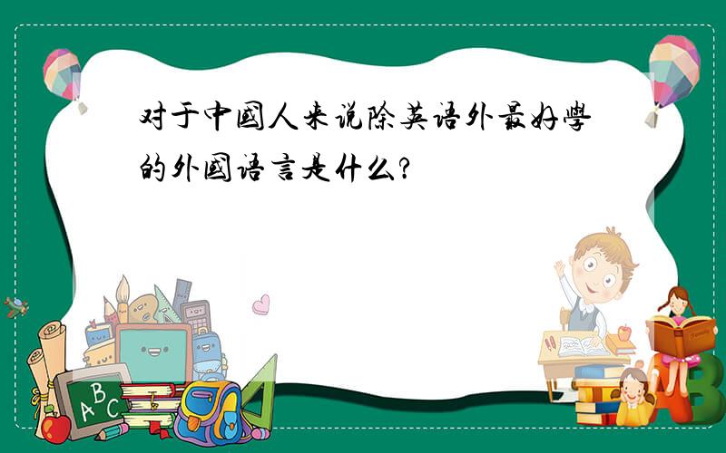 对于中国人来说除英语外最好学的外国语言是什么?
