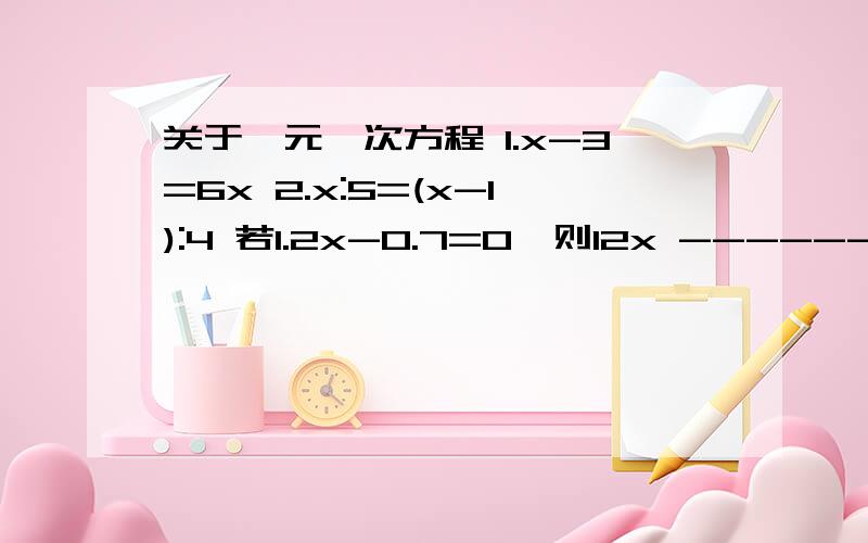 关于一元一次方程 1.x-3=6x 2.x:5=(x-1):4 若1.2x-0.7=0,则12x --------1.x-3=6x 2.x:5=(x-1):4 若1.2x-0.7=0,则12x --------