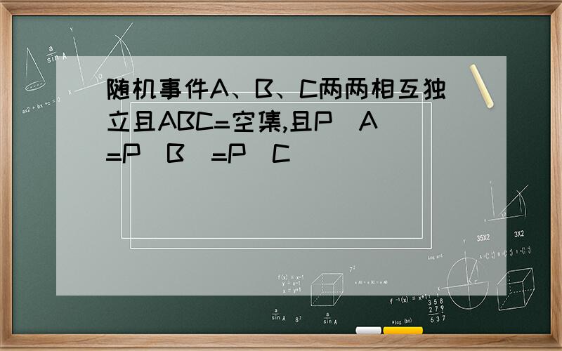 随机事件A、B、C两两相互独立且ABC=空集,且P(A)=P(B)=P(C)