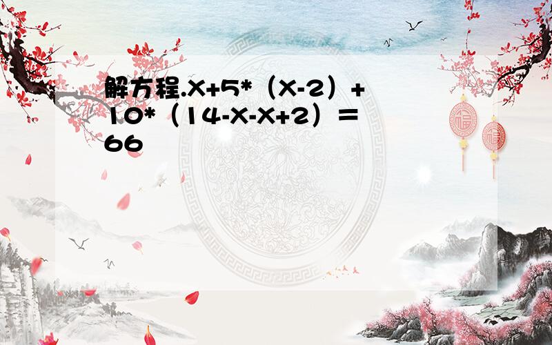 解方程.X+5*（X-2）+10*（14-X-X+2）＝66