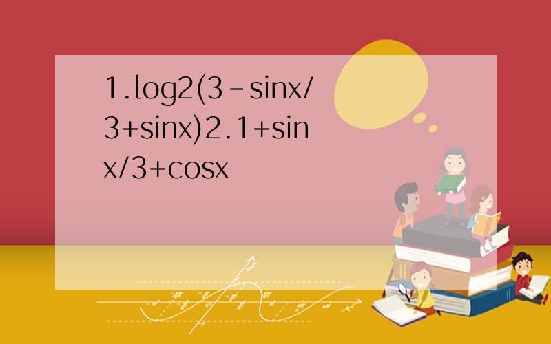 1.log2(3-sinx/3+sinx)2.1+sinx/3+cosx