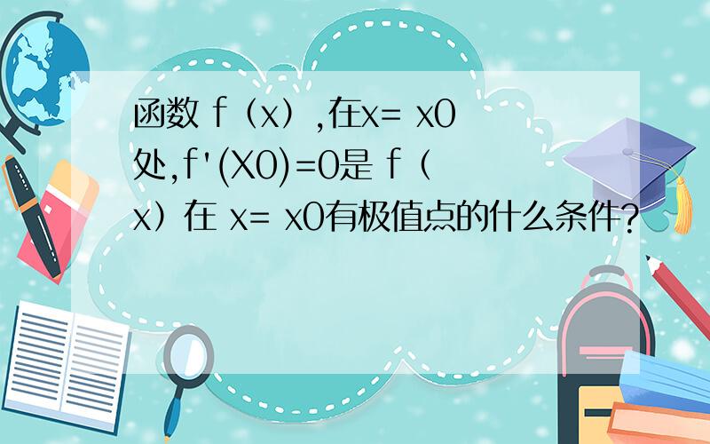 函数 f（x）,在x= x0处,f'(X0)=0是 f（x）在 x= x0有极值点的什么条件?