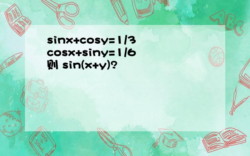sinx+cosy=1/3 cosx+siny=1/6 则 sin(x+y)?