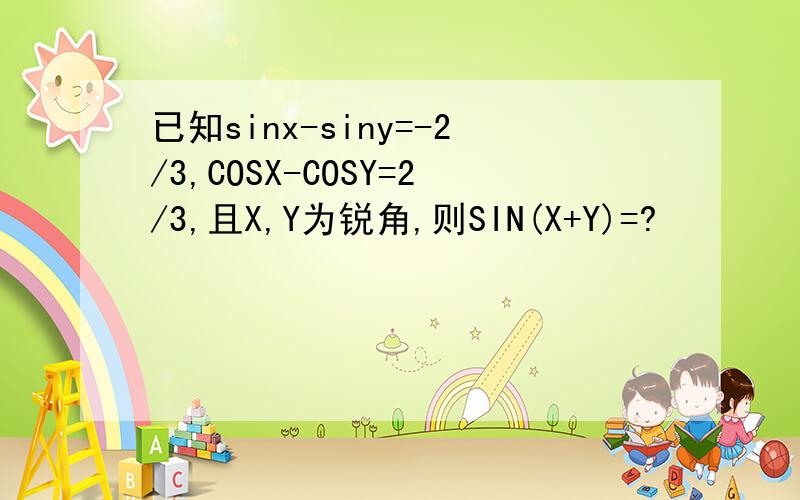 已知sinx-siny=-2/3,COSX-COSY=2/3,且X,Y为锐角,则SIN(X+Y)=?