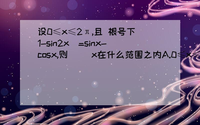 设0≤x≤2π,且 根号下（1-sin2x）=sinx-cosx,则() x在什么范围之内A.0≤x≤π B.π/4≤x≤7π/4 C.π/4≤X≤5π/4 D.π/2≤X≤3π/2