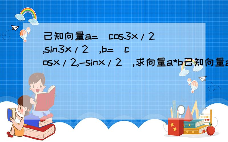 已知向量a=(cos3x/2,sin3x/2),b=(cosx/2,-sinx/2),求向量a*b已知向量a=（cos3x/2,sin3x/2）,b=（cosx/2,-sinx/2）,且x∈[0,π/2]若f（x）=a*b-2λ|a+b|的最小值为-3/2,求λ的值