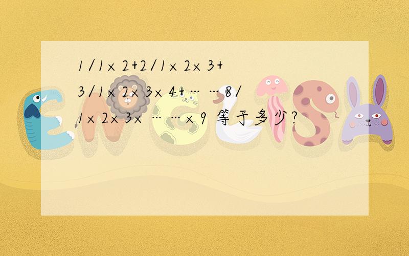 1/1×2+2/1×2×3+3/1×2×3×4+……8/1×2×3×……×9 等于多少?