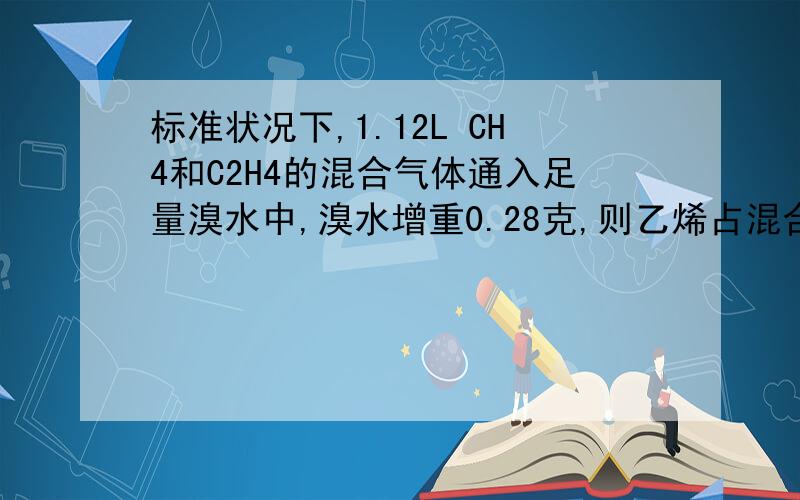 标准状况下,1.12L CH4和C2H4的混合气体通入足量溴水中,溴水增重0.28克,则乙烯占混合气体的体积分数为 A.20% B.40% C.60% D.80%