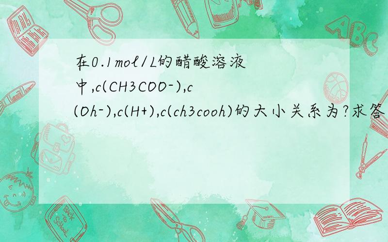 在0.1mol/L的醋酸溶液中,c(CH3COO-),c(Oh-),c(H+),c(ch3cooh)的大小关系为?求答案和原因
