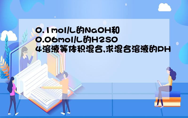 0.1mol/L的Na0H和0.06mol/L的H2S04溶液等体积混合,求混合溶液的PH