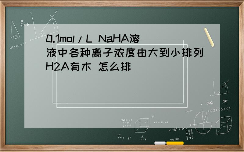 0.1mol/L NaHA溶液中各种离子浓度由大到小排列H2A有木 怎么排