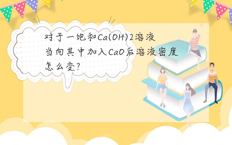 对于一饱和Ca(OH)2溶液当向其中加入CaO后溶液密度怎么变?