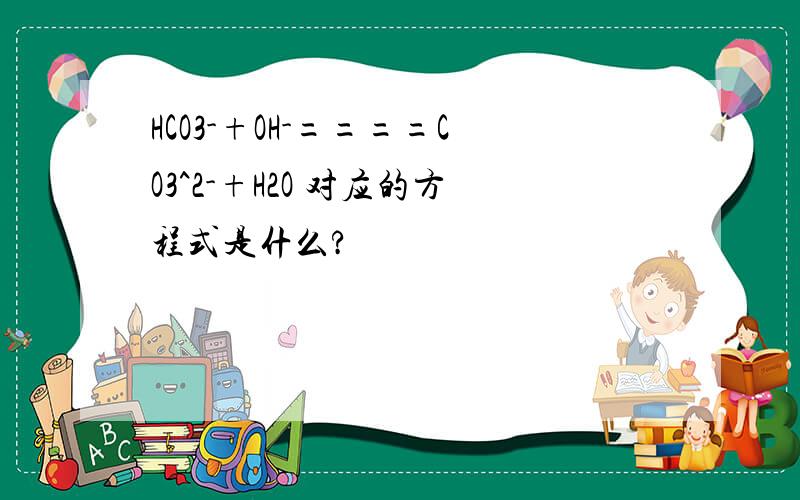 HCO3-+OH-====CO3^2-+H2O 对应的方程式是什么?