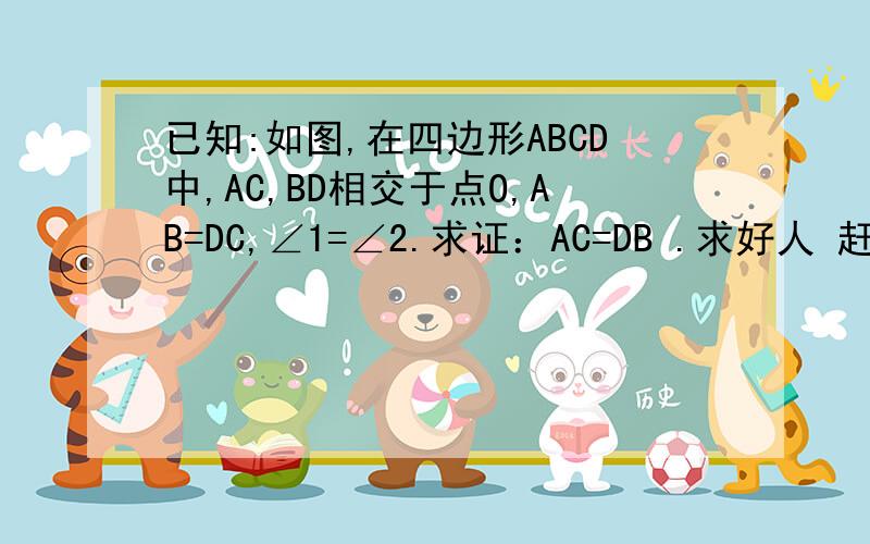 已知:如图,在四边形ABCD中,AC,BD相交于点O,AB=DC,∠1=∠2.求证：AC=DB .求好人 赶时间.