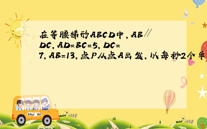 在等腰梯形ABCD中,AB∥DC,AD=BC=5,DC=7,AB=13,点P从点A出发,以每秒2个单位的速度沿在等腰梯形ABCD中,AB∥DC,AD=BC=5,DC=7,AB=13,点P从点A出发,以每秒2个单位的速度沿AD→DC向终点C运动,同时点Q从点B出发,以