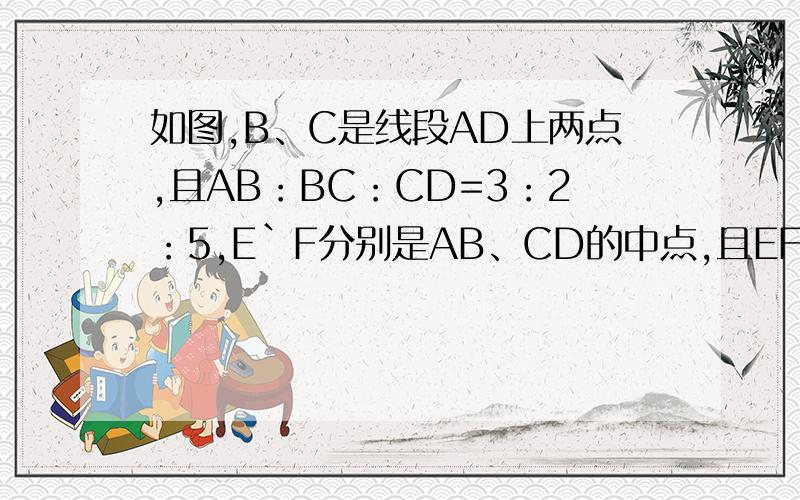 如图,B、C是线段AD上两点,且AB：BC：CD=3：2：5,E`F分别是AB、CD的中点,且EF=24,求线段AB、BC、CD的长度
