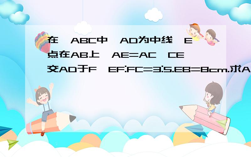 在△ABC中,AD为中线,E点在AB上,AE=AC,CE交AD于F,EF:FC=3:5.EB=8cm.求AB.AC的长
