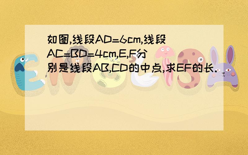 如图,线段AD=6cm,线段AC=BD=4cm,E,F分别是线段AB,CD的中点,求EF的长.