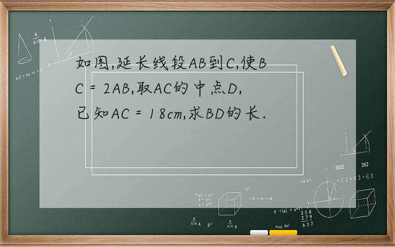 如图,延长线段AB到C,使BC＝2AB,取AC的中点D,已知AC＝18cm,求BD的长.