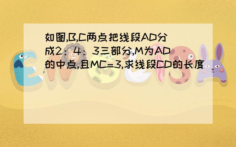 如图,B,C两点把线段AD分成2：4：3三部分,M为AD的中点,且MC=3,求线段CD的长度