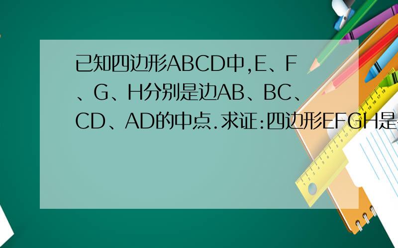 已知四边形ABCD中,E、F、G、H分别是边AB、BC、CD、AD的中点.求证:四边形EFGH是平行四边形.
