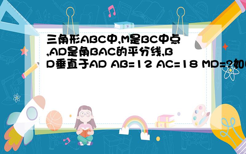 三角形ABC中,M是BC中点,AD是角BAC的平分线,BD垂直于AD AB=12 AC=18 MD=?如图