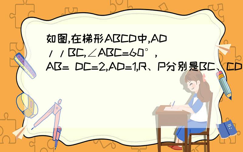 如图,在梯形ABCD中,AD//BC,∠ABC=60°,AB= DC=2,AD=1,R、P分别是BC、CD边如图,在梯形ABCD中,AD//BC,∠ABC=60°,AB= DC=2,AD=1,R、P分别是BC、CD边上的动点（点R、B不重合,点P、C不重合）,E、F分别是AP、RP 的中点,