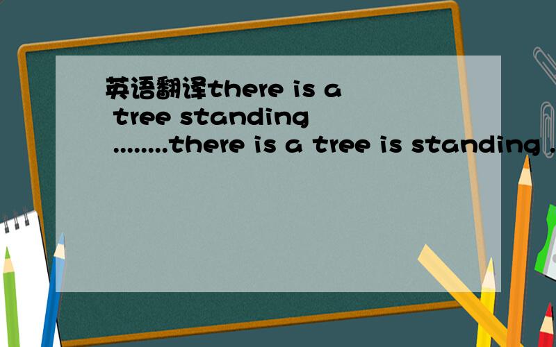 英语翻译there is a tree standing ........there is a tree is standing ......用哪个？为什么 第一个句子算是什么结构啊 第二个理解为现在进行时可以吗？最好再给个类似的句子