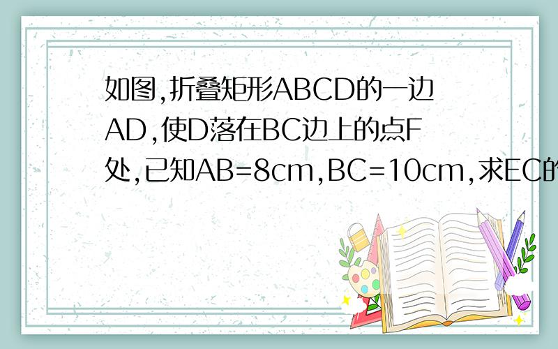 如图,折叠矩形ABCD的一边AD,使D落在BC边上的点F处,已知AB=8cm,BC=10cm,求EC的长