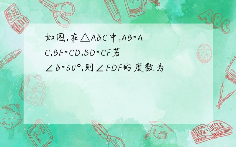 如图,在△ABC中,AB=AC,BE=CD,BD=CF若∠B=50°,则∠EDF的度数为
