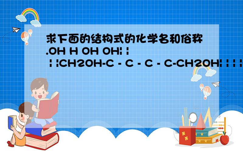 求下面的结构式的化学名和俗称.OH H OH OH| | | |CH2OH-C - C - C - C-CH2OH| | | |H OH H H不好意思我画了一个 大家帮忙看一下