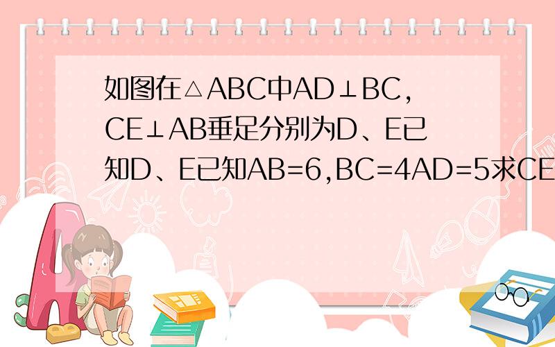 如图在△ABC中AD⊥BC,CE⊥AB垂足分别为D、E已知D、E已知AB=6,BC=4AD=5求CE的长