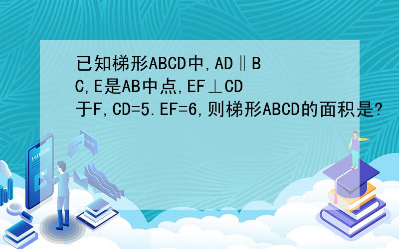 已知梯形ABCD中,AD‖BC,E是AB中点,EF⊥CD于F,CD=5.EF=6,则梯形ABCD的面积是?