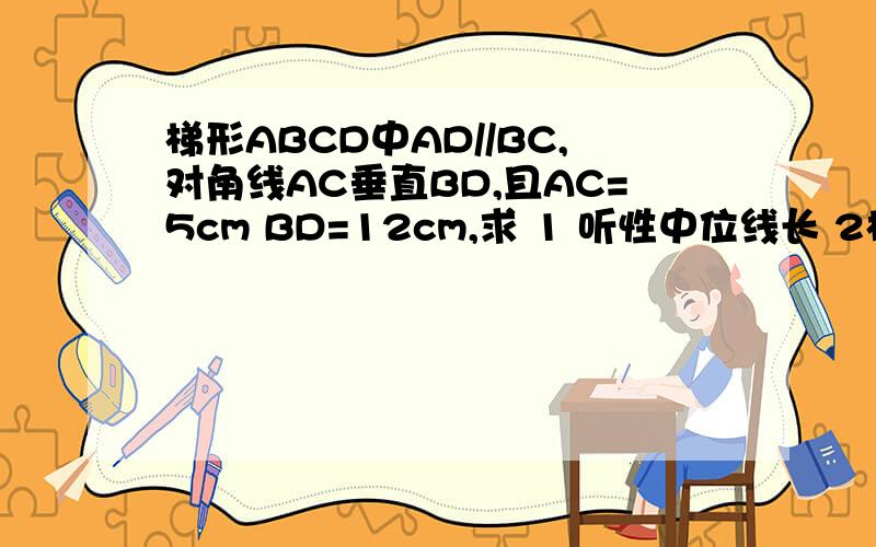 梯形ABCD中AD//BC,对角线AC垂直BD,且AC=5cm BD=12cm,求 1 听性中位线长 2梯形面积
