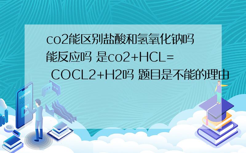co2能区别盐酸和氢氧化钠吗能反应吗 是co2+HCL= COCL2+H2吗 题目是不能的理由