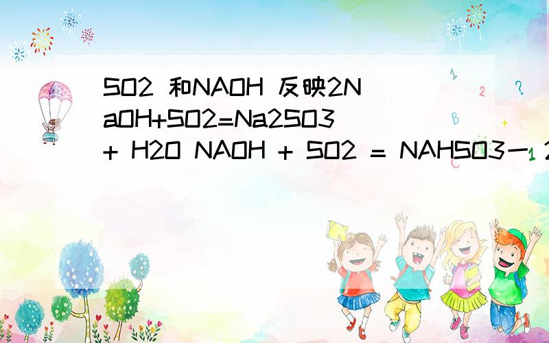 SO2 和NAOH 反映2NaOH+SO2=Na2SO3+ H2O NAOH + SO2 = NAHSO3一 2NaOH和SO2 生成 Na2SO3+ H2O ,继续通SO2 ,会不会Na2SO3和SO2反映?如果不能为什么二 NAOH 和 SO2 生成NAHSO3 ,继续加NAOH 会不会NAHSO3和SO2反映?如果不能为什