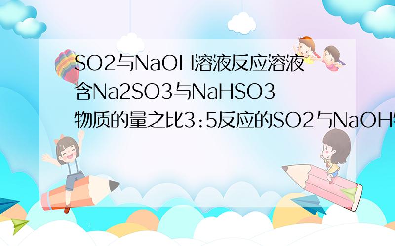 SO2与NaOH溶液反应溶液含Na2SO3与NaHSO3物质的量之比3:5反应的SO2与NaOH物质的量之比?